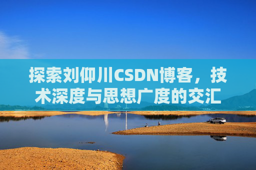 探索刘仰川CSDN博客，技术深度与思想广度的交汇