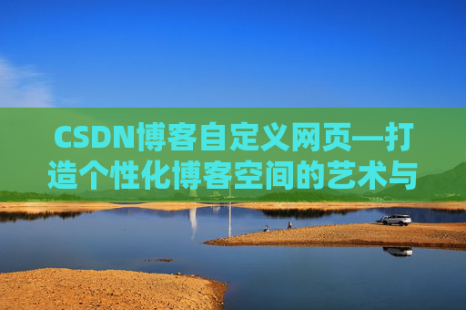 CSDN博客自定义网页—打造个性化博客空间的艺术与技巧